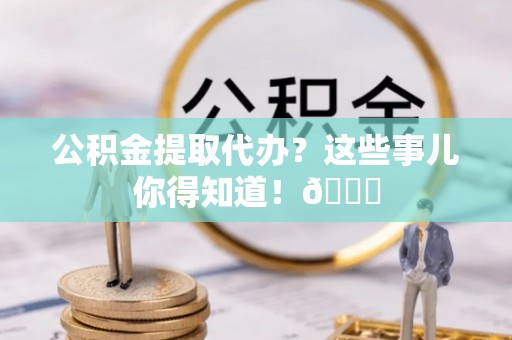 长顺公积金提取代办？这些事儿你得知道！😎