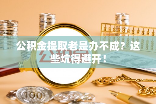 长顺公积金提取老是办不成？这些坑得避开！