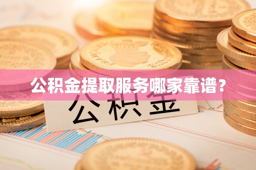 长顺公积金提取服务哪家靠谱？