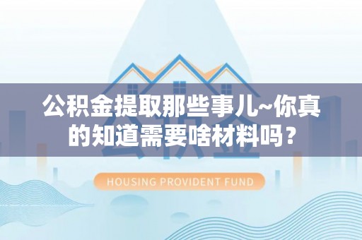 长顺公积金提取那些事儿~你真的知道需要啥材料吗？