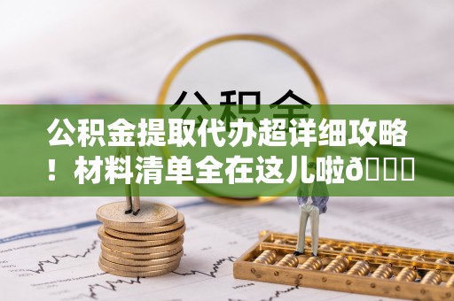 长顺公积金提取代办超详细攻略！材料清单全在这儿啦😎
