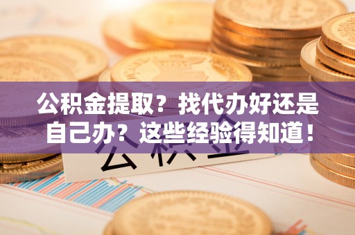 长顺公积金提取？找代办好还是自己办？这些经验得知道！