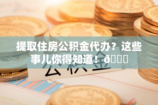 长顺提取住房公积金代办？这些事儿你得知道！😎