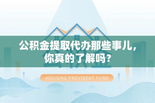 长顺公积金提取代办那些事儿，你真的了解吗？