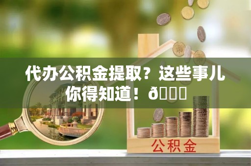 长顺代办公积金提取？这些事儿你得知道！😎