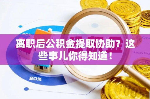 长顺离职后公积金提取协助？这些事儿你得知道！