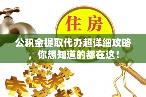 长顺公积金提取代办超详细攻略，你想知道的都在这！