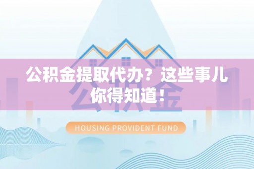 长顺公积金提取代办？这些事儿你得知道！