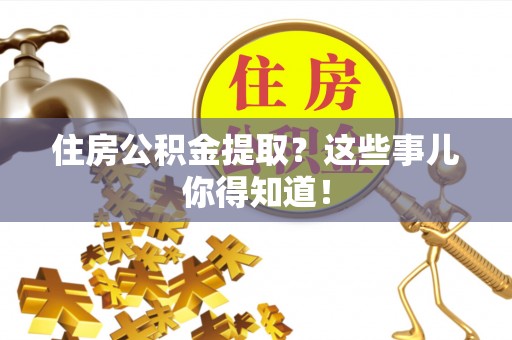 长顺住房公积金提取？这些事儿你得知道！