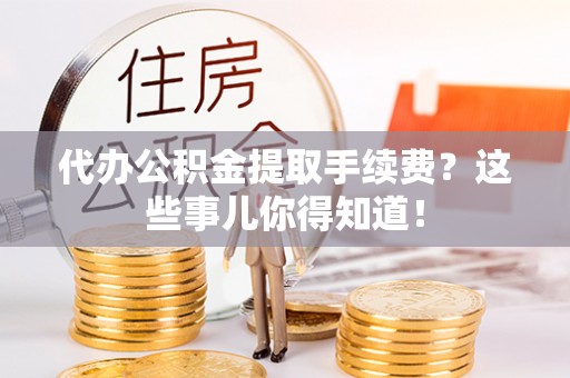 长顺代办公积金提取手续费？这些事儿你得知道！