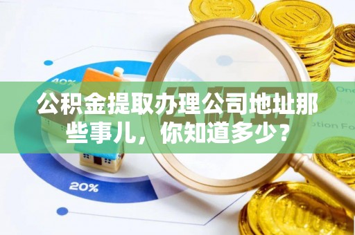 长顺公积金提取办理公司地址那些事儿，你知道多少？
