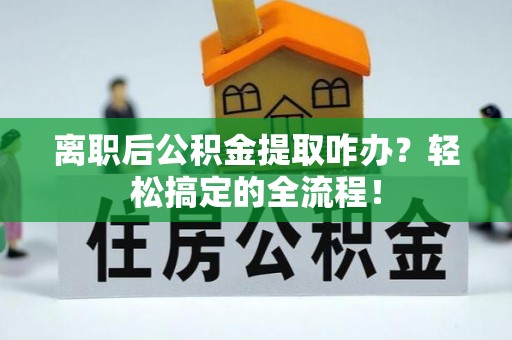 长顺离职后公积金提取咋办？轻松搞定的全流程！