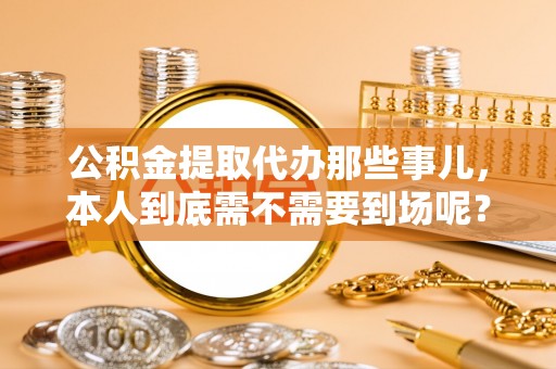 长顺公积金提取代办那些事儿，本人到底需不需要到场呢？