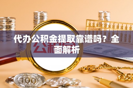 长顺代办公积金提取靠谱吗？全面解析