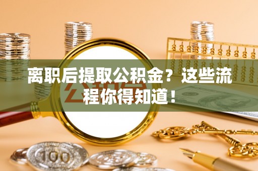 长顺离职后提取公积金？这些流程你得知道！