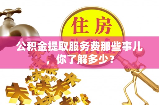 长顺公积金提取服务费那些事儿，你了解多少？