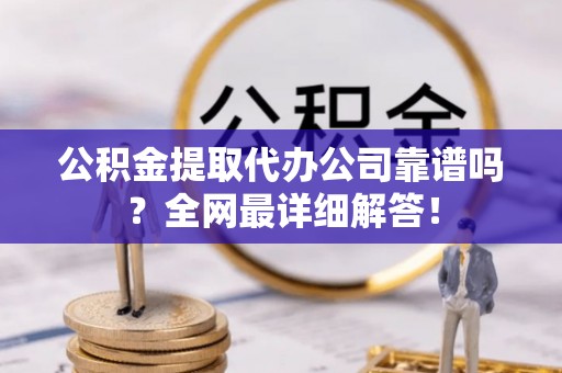 长顺公积金提取代办公司靠谱吗？全网最详细解答！