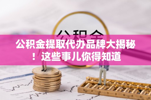 长顺公积金提取代办品牌大揭秘！这些事儿你得知道