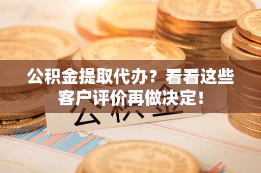 长顺公积金提取代办？看看这些客户评价再做决定！