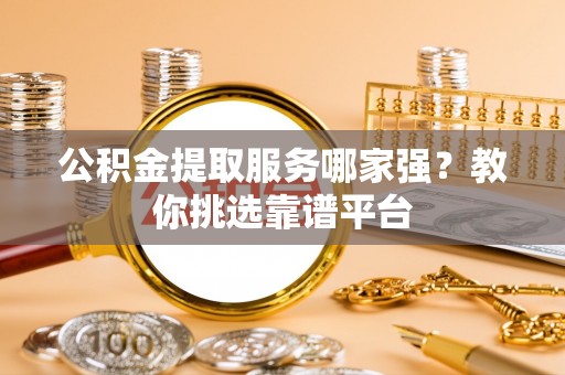 长顺公积金提取服务哪家强？教你挑选靠谱平台
