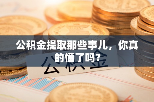 长顺公积金提取那些事儿，你真的懂了吗？