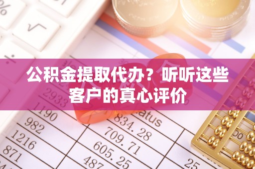 长顺公积金提取代办？听听这些客户的真心评价