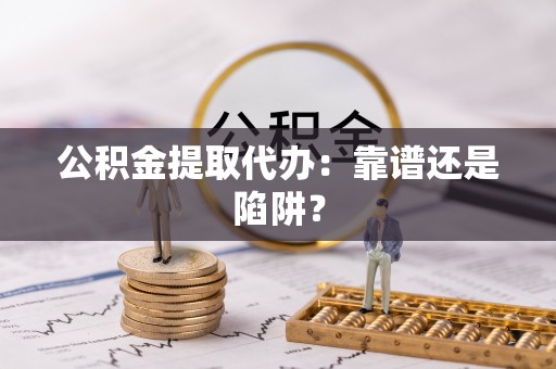 长顺公积金提取代办：靠谱还是陷阱？
