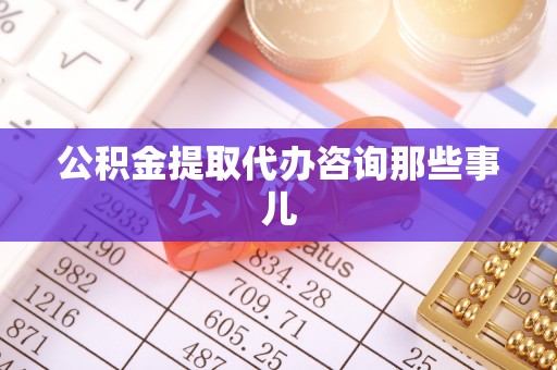 长顺公积金提取代办咨询那些事儿