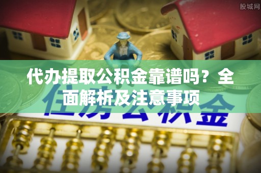长顺代办提取公积金靠谱吗？全面解析及注意事项