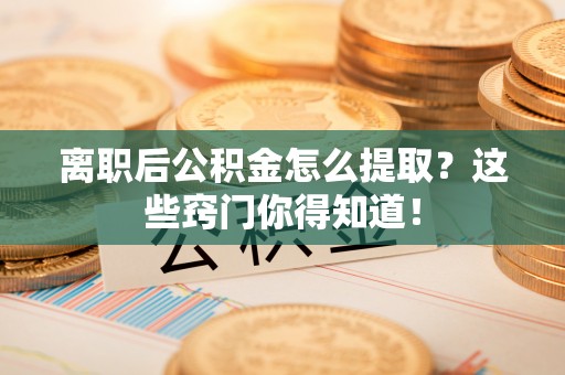 长顺离职后公积金怎么提取？这些窍门你得知道！