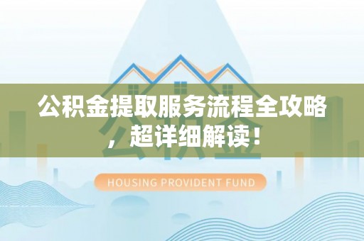长顺公积金提取服务流程全攻略，超详细解读！