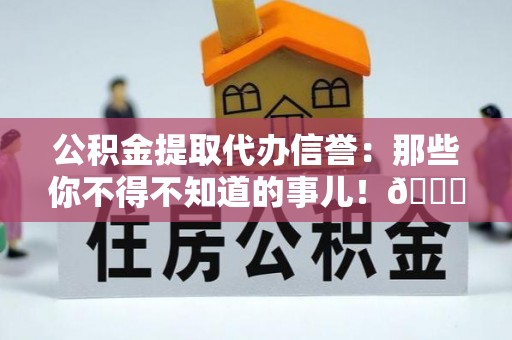 长顺公积金提取代办信誉：那些你不得不知道的事儿！😎
