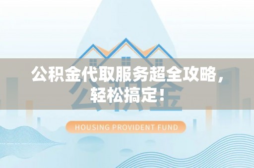 长顺公积金代取服务超全攻略，轻松搞定！