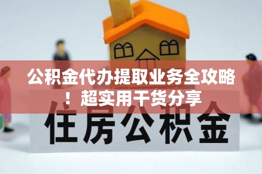长顺公积金代办提取业务全攻略！超实用干货分享