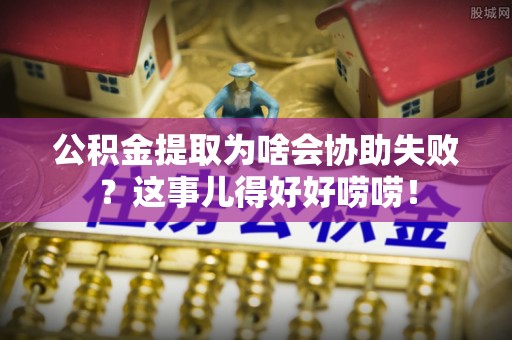 长顺公积金提取为啥会协助失败？这事儿得好好唠唠！