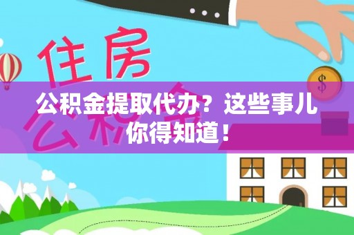 长顺公积金提取代办？这些事儿你得知道！