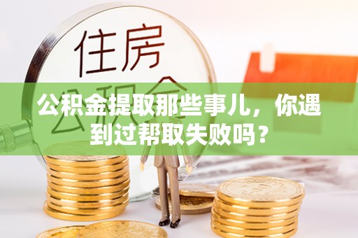 长顺公积金提取那些事儿，你遇到过帮取失败吗？