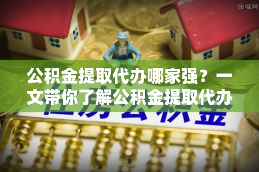 长顺公积金提取代办哪家强？一文带你了解公积金提取代办机构排名及相关知识