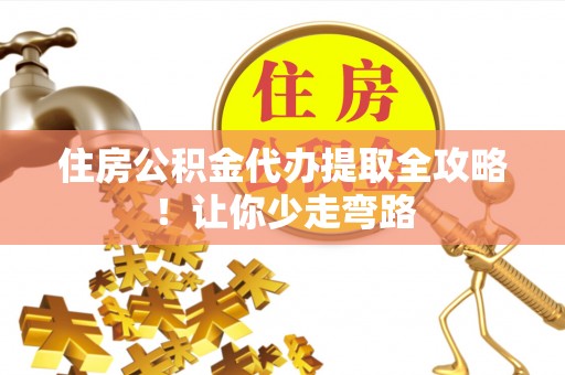 长顺住房公积金代办提取全攻略！让你少走弯路