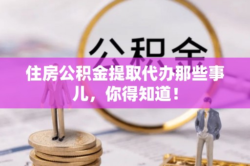 长顺住房公积金提取代办那些事儿，你得知道！