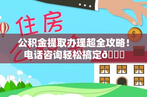 长顺公积金提取办理超全攻略！电话咨询轻松搞定😎