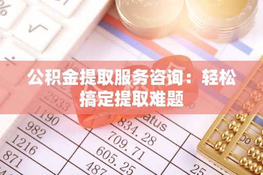 长顺公积金提取服务咨询：轻松搞定提取难题
