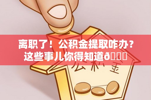 长顺离职了！公积金提取咋办？这些事儿你得知道😎
