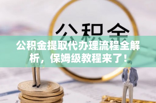 长顺公积金提取代办理流程全解析，保姆级教程来了！