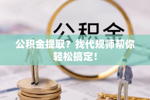 长顺公积金提取？找代规师帮你轻松搞定！