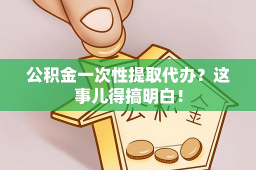 长顺公积金一次性提取代办？这事儿得搞明白！