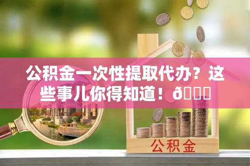 长顺公积金一次性提取代办？这些事儿你得知道！😎