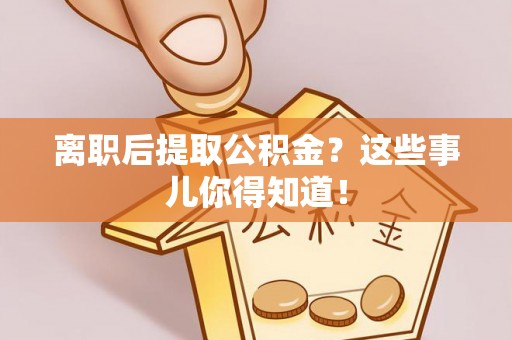 长顺离职后提取公积金？这些事儿你得知道！