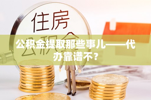 长顺公积金提取那些事儿——代办靠谱不？