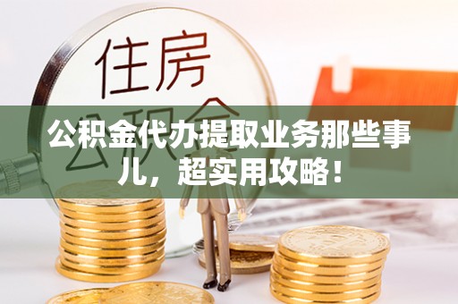 长顺公积金代办提取业务那些事儿，超实用攻略！